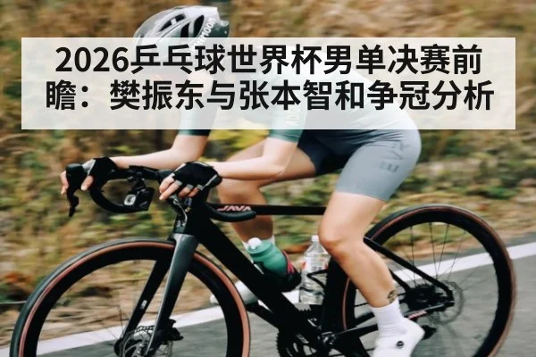2026乒乓球世界杯男单决赛前瞻：樊振东与张本智和争冠分析